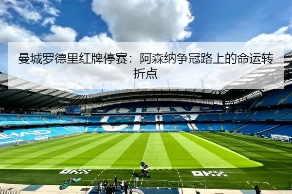曼城罗德里红牌停赛：阿森纳争冠路上的命运转折点