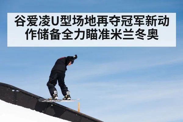 谷爱凌U型场地再夺冠军新动作储备全力瞄准米兰冬奥