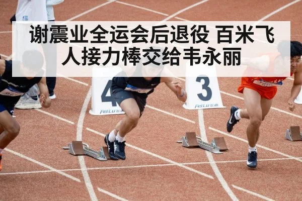 谢震业全运会后退役 百米飞人接力棒交给韦永丽