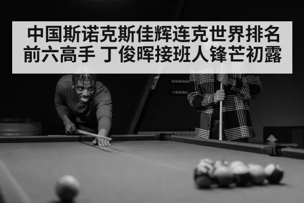 中国斯诺克斯佳辉连克世界排名前六高手 丁俊晖接班人锋芒初露